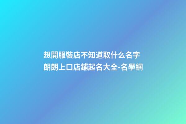想開服裝店不知道取什么名字 朗朗上口店鋪起名大全-名學網-第1張-店鋪起名-玄機派